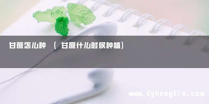 甘蔗怎么种 (甘蔗什么时候种植)